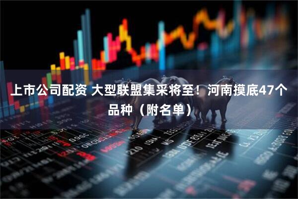 上市公司配资 大型联盟集采将至！河南摸底47个品种（附名单）