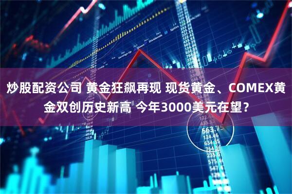 炒股配资公司 黄金狂飙再现 现货黄金、COMEX黄金双创历史新高 今年3000美元在望？