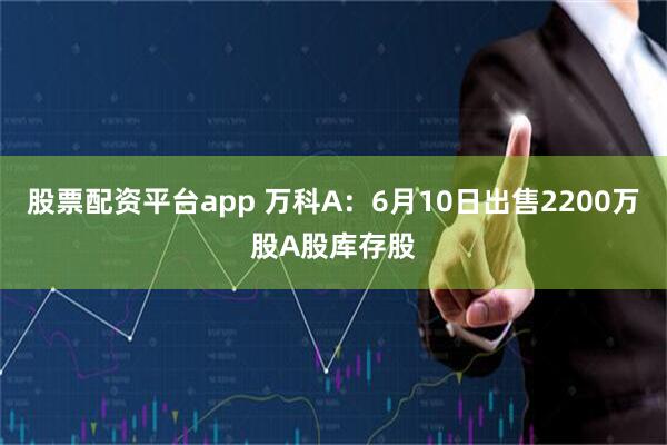 股票配资平台app 万科A：6月10日出售2200万股A股库存股