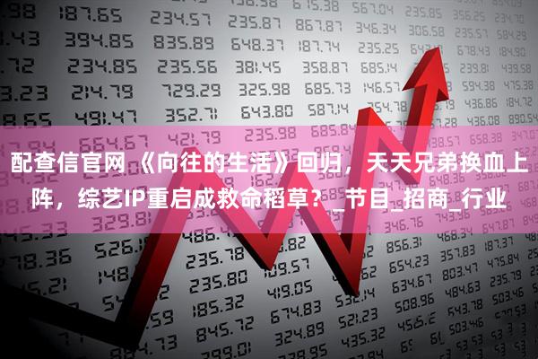 配查信官网 《向往的生活》回归，天天兄弟换血上阵，综艺IP重启成救命稻草？_节目_招商_行业