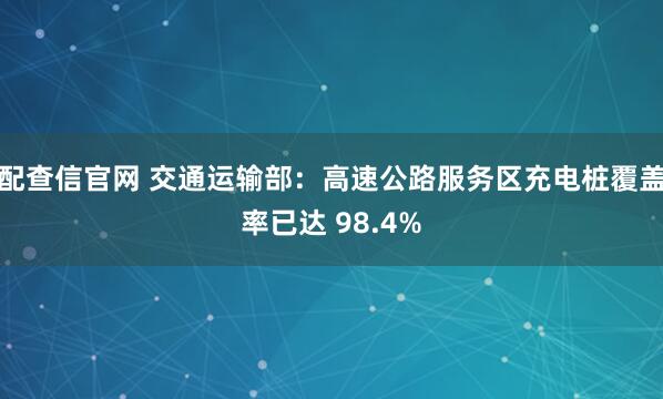 配查信官网 交通运输部：高速公路服务区充电桩覆盖率已达 98.4%
