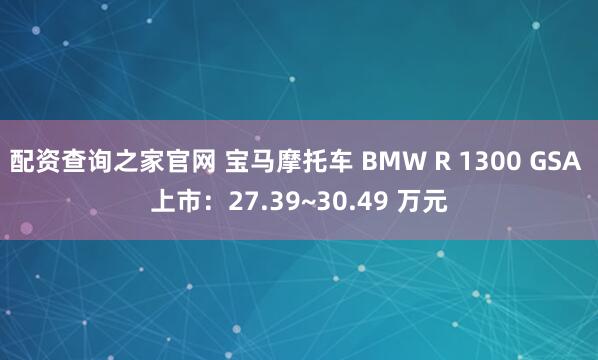 配资查询之家官网 宝马摩托车 BMW R 1300 GSA 上市：27.39~30.49 万元