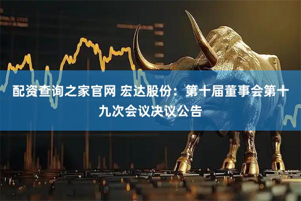 配资查询之家官网 宏达股份：第十届董事会第十九次会议决议公告