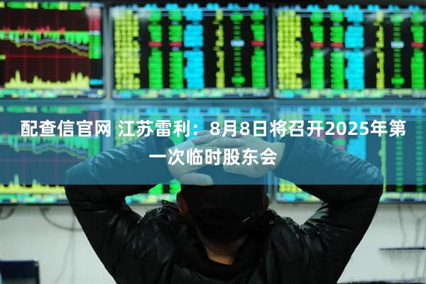 配查信官网 江苏雷利：8月8日将召开2025年第一次临时股东会
