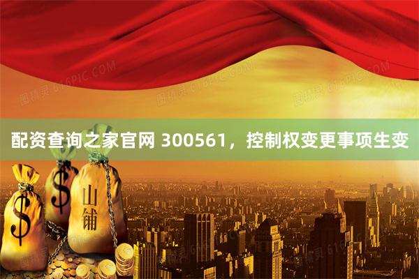 配资查询之家官网 300561，控制权变更事项生变