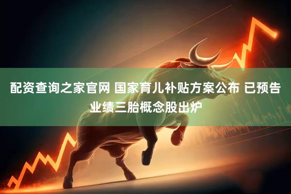 配资查询之家官网 国家育儿补贴方案公布 已预告业绩三胎概念股出炉