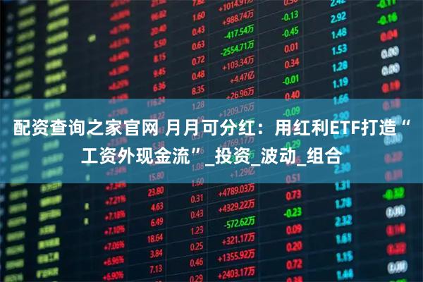 配资查询之家官网 月月可分红：用红利ETF打造“工资外现金流”_投资_波动_组合