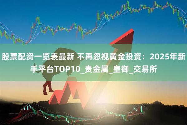 股票配资一览表最新 不再忽视黄金投资：2025年新手平台TOP10_贵金属_皇御_交易所