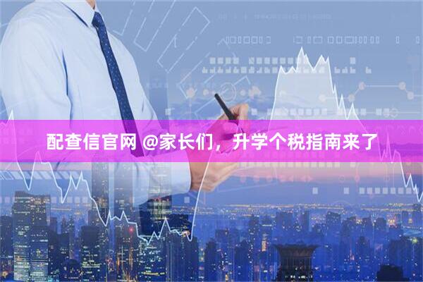配查信官网 @家长们，升学个税指南来了