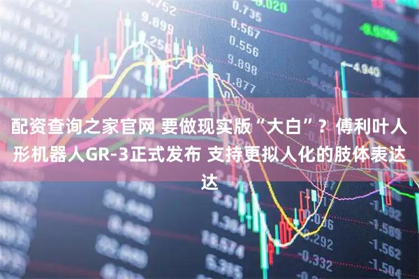 配资查询之家官网 要做现实版“大白”？傅利叶人形机器人GR-3正式发布 支持更拟人化的肢体表达
