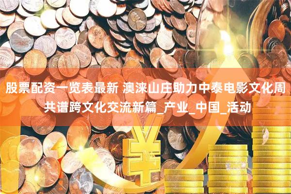 股票配资一览表最新 澳涞山庄助力中泰电影文化周 共谱跨文化交流新篇_产业_中国_活动