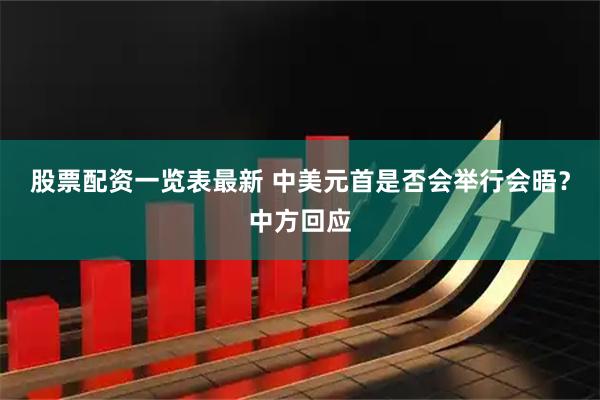 股票配资一览表最新 中美元首是否会举行会晤？中方回应