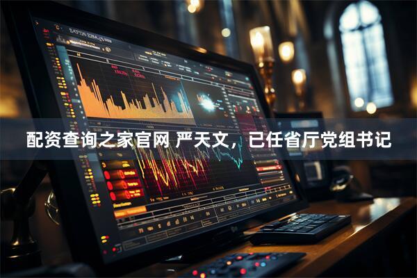 配资查询之家官网 严天文，已任省厅党组书记
