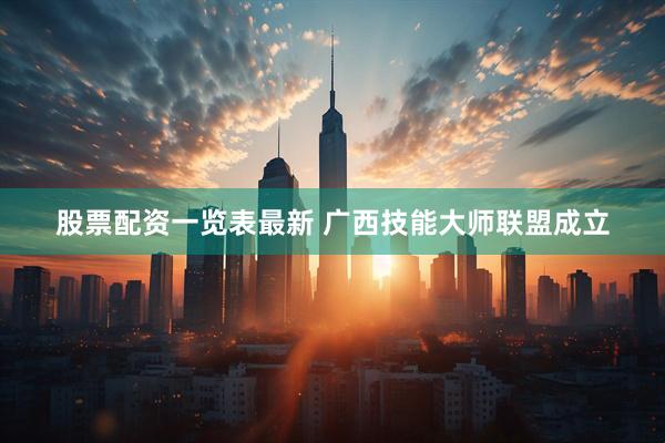 股票配资一览表最新 广西技能大师联盟成立