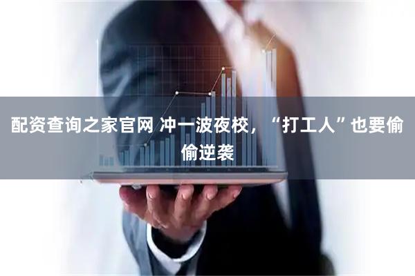 配资查询之家官网 冲一波夜校，“打工人”也要偷偷逆袭
