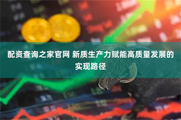 配资查询之家官网 新质生产力赋能高质量发展的实现路径