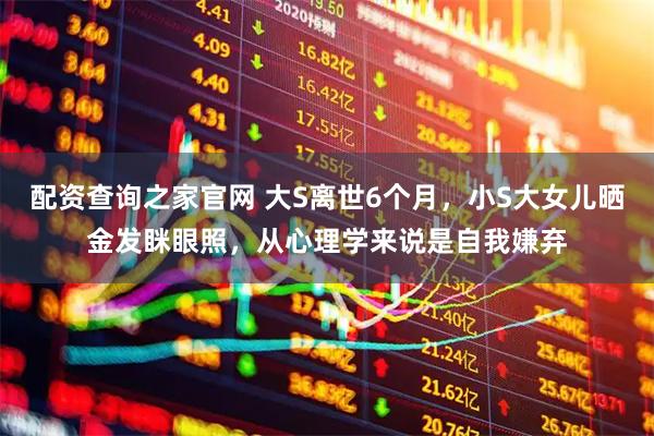 配资查询之家官网 大S离世6个月，小S大女儿晒金发眯眼照，从心理学来说是自我嫌弃