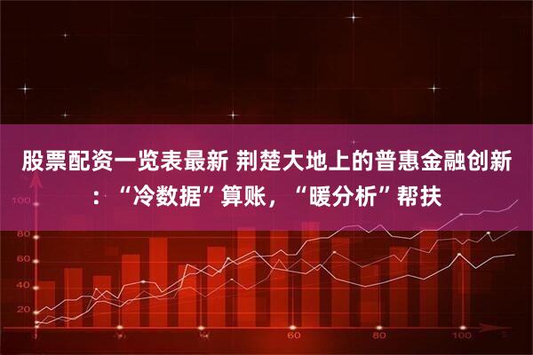 股票配资一览表最新 荆楚大地上的普惠金融创新：“冷数据”算账，“暖分析”帮扶