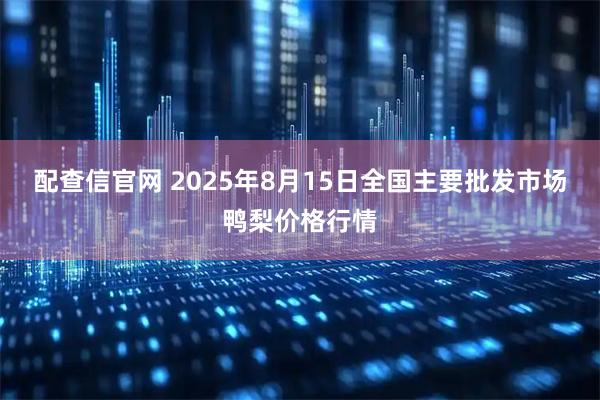 配查信官网 2025年8月15日全国主要批发市场鸭梨价格行情