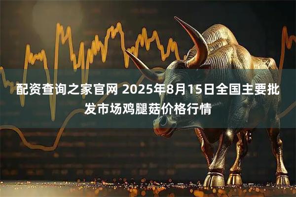 配资查询之家官网 2025年8月15日全国主要批发市场鸡腿菇价格行情