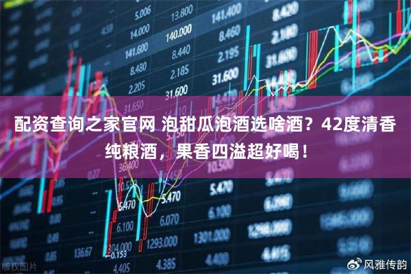 配资查询之家官网 泡甜瓜泡酒选啥酒？42度清香纯粮酒，果香四溢超好喝！