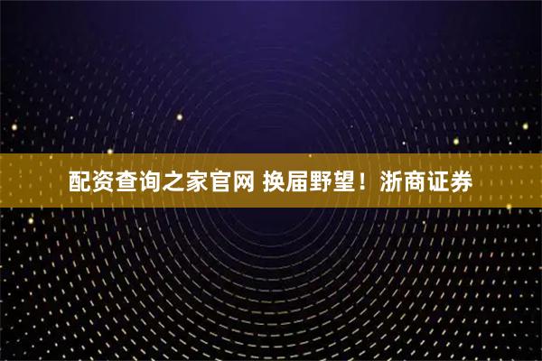 配资查询之家官网 换届野望!浙商证券