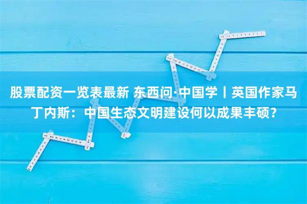 股票配资一览表最新 东西问·中国学丨英国作家马丁内斯:中国生态文明建设何以成果丰硕?