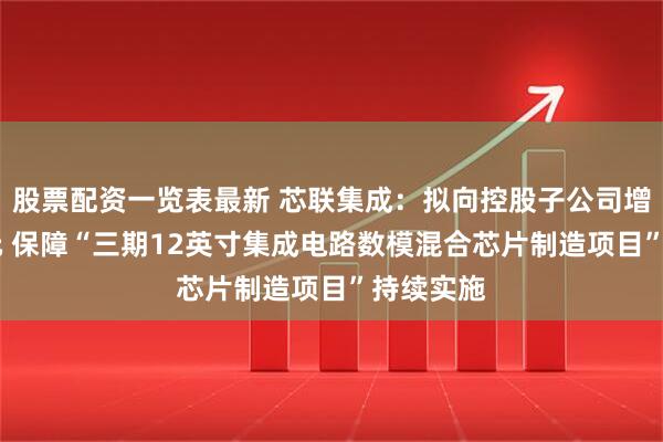 股票配资一览表最新 芯联集成：拟向控股子公司增资18亿元 保障“三期12英寸集成电路数模混合芯片制造项目”持续实施