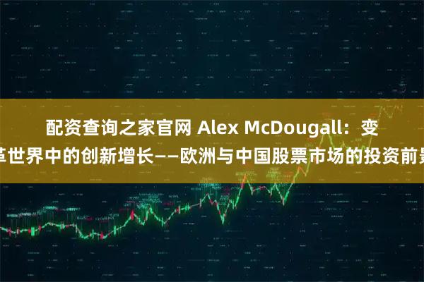 配资查询之家官网 Alex McDougall:变革世界中的创新增长——欧洲与中国股票市场的投资前景