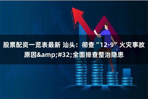 股票配资一览表最新 汕头：彻查“12·9”火灾事故原因 全面排查整治隐患