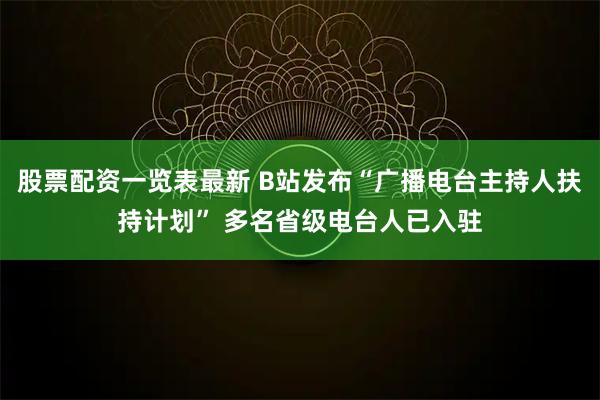 股票配资一览表最新 B站发布“广播电台主持人扶持计划” 多名省级电台人已入驻