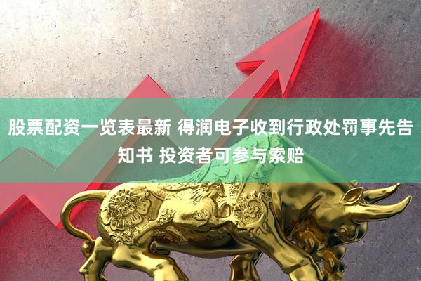 股票配资一览表最新 得润电子收到行政处罚事先告知书 投资者可参与索赔