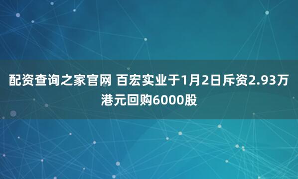 配资查询之家官网 百宏实业于1月2日斥资2.93万港元回购6000股