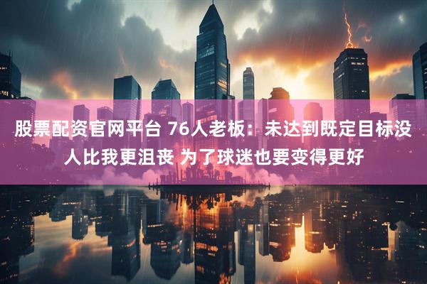 股票配资官网平台 76人老板：未达到既定目标没人比我更沮丧 为了球迷也要变得更好