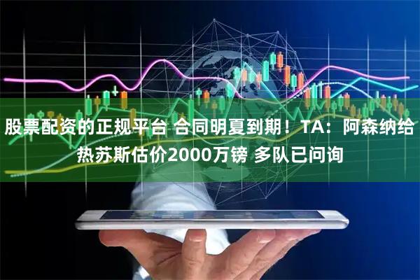 股票配资的正规平台 合同明夏到期！TA：阿森纳给热苏斯估价2000万镑 多队已问询