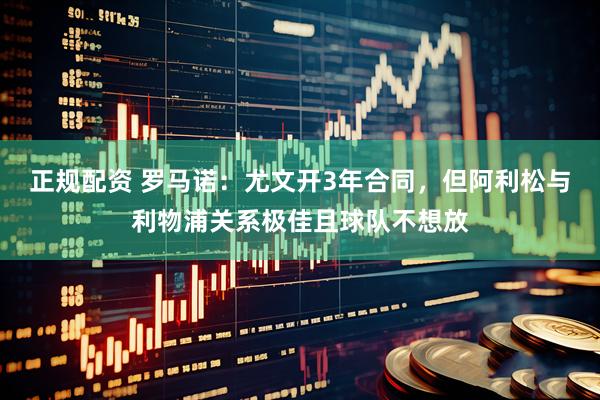 正规配资 罗马诺：尤文开3年合同，但阿利松与利物浦关系极佳且球队不想放