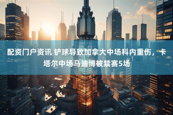 配资门户资讯 铲球导致加拿大中场科内重伤，卡塔尔中场马迪博被禁赛5场