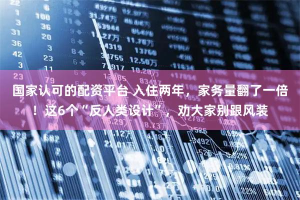 国家认可的配资平台 入住两年，家务量翻了一倍！这6个“反人类设计”，劝大家别跟风装