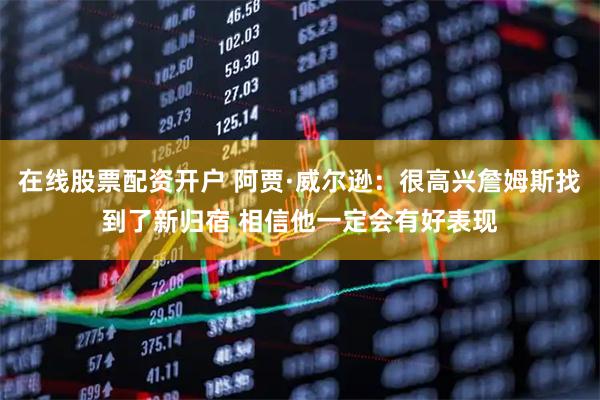 在线股票配资开户 阿贾·威尔逊：很高兴詹姆斯找到了新归宿 相信他一定会有好表现