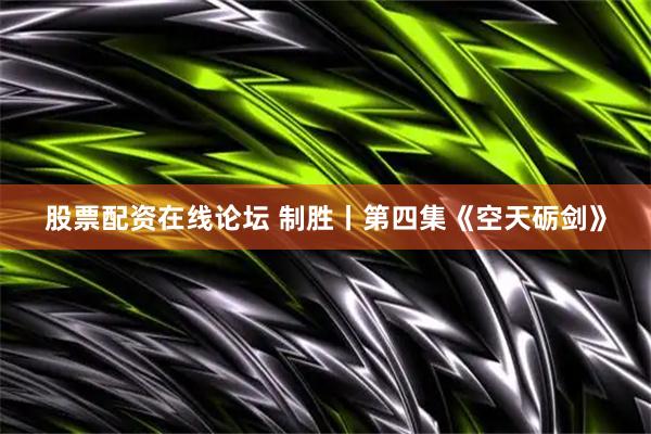 股票配资在线论坛 制胜丨第四集《空天砺剑》