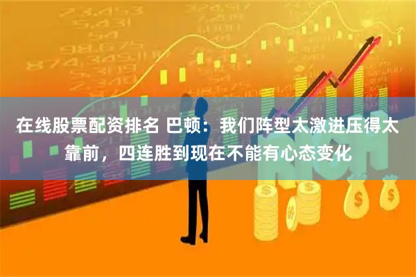 在线股票配资排名 巴顿：我们阵型太激进压得太靠前，四连胜到现在不能有心态变化