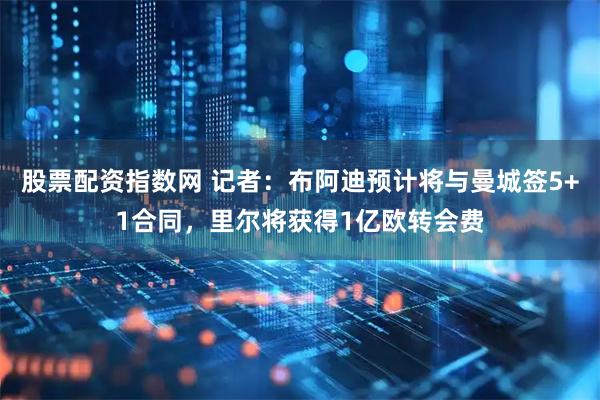 股票配资指数网 记者：布阿迪预计将与曼城签5+1合同，里尔将获得1亿欧转会费