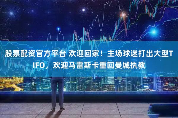 股票配资官方平台 欢迎回家！主场球迷打出大型TIFO，欢迎马雷斯卡重回曼城执教