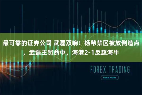 最可靠的证券公司 武磊双响！杨希禁区被放倒造点，武磊主罚命中，海港2-1反超海牛