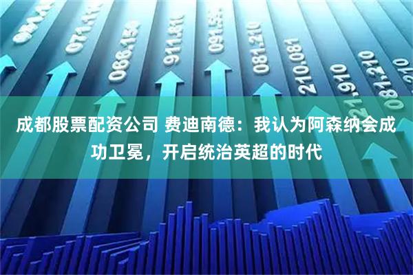 成都股票配资公司 费迪南德：我认为阿森纳会成功卫冕，开启统治英超的时代