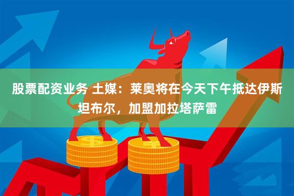 股票配资业务 土媒：莱奥将在今天下午抵达伊斯坦布尔，加盟加拉塔萨雷