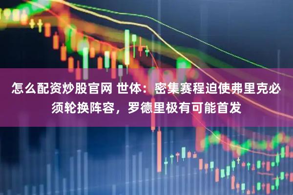 怎么配资炒股官网 世体:密集赛程迫使弗里克必须轮换阵容,罗德里极有可能首发