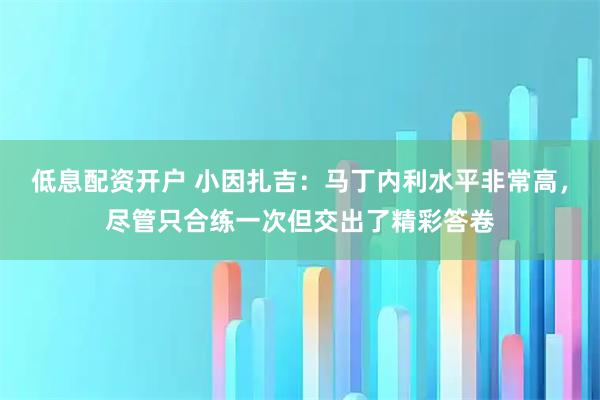 低息配资开户 小因扎吉：马丁内利水平非常高，尽管只合练一次但交出了精彩答卷