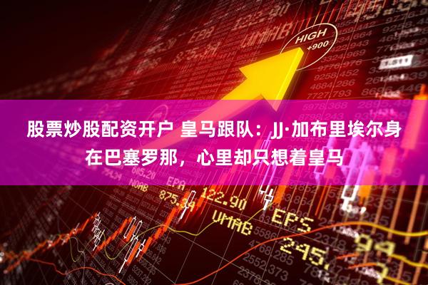 股票炒股配资开户 皇马跟队：JJ·加布里埃尔身在巴塞罗那，心里却只想着皇马