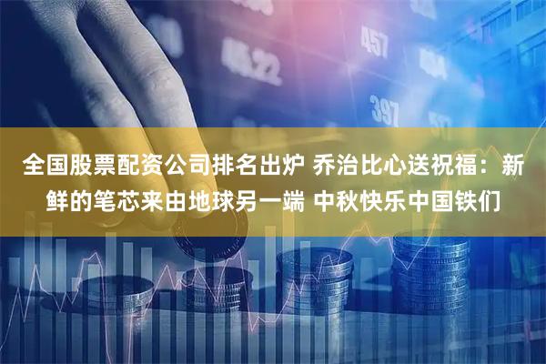 全国股票配资公司排名出炉 乔治比心送祝福：新鲜的笔芯来由地球另一端 中秋快乐中国铁们